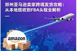 鄭州亞馬遜賣家跨境發(fā)貨攻略：從本地攬收到FBA頭程全解析