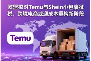 歐盟擬對Temu與Shein小包裹征稅，跨境電商或迎成本重構新階段