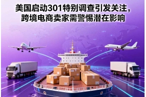 美國(guó)啟動(dòng)301特別調(diào)查引發(fā)關(guān)注，跨境電商賣(mài)家需警惕潛在影響