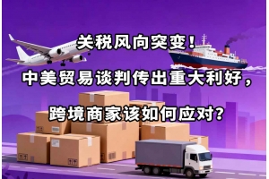 關(guān)稅風(fēng)向突變！中美貿(mào)易談判傳出重大利好，跨境商家該如何應(yīng)對(duì)？