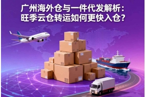 廣州海外倉與一件代發解析：旺季云倉轉運如何更快入倉？