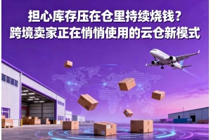 擔(dān)心庫存壓在倉里持續(xù)燒錢？跨境賣家正在悄悄使用的云倉新模式