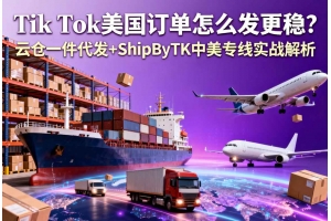 Tik Tok美國訂單怎么發(fā)更穩(wěn)？云倉一件代發(fā)+ShipByTK中美專線實戰(zhàn)解析