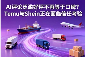 AI評論泛濫好評不再等于口碑？Temu與Shein正在面臨信任考驗