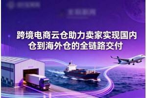 跨境電商云倉助力賣家實現(xiàn)國內(nèi)倉到海外倉的全鏈路交付