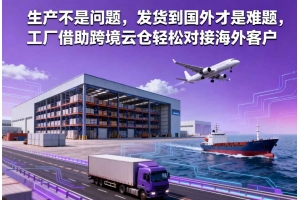 生產不是問題，發貨到國外才是難題，工廠借助跨境云倉輕松對接海外客戶