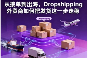 從接單到出海，Dropshipping外貿商如何把發貨這一步走穩