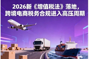 2026新《增值稅法》落地，跨境電商稅務合規進入高壓周期