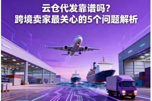 云倉代發(fā)靠譜嗎？跨境賣家最關(guān)心的 5 個問題解析