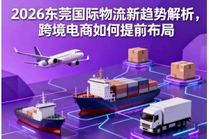 2026東莞國(guó)際物流新趨勢(shì)解析，跨境電商如何提前布局