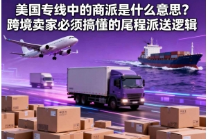 美國專線中的商派是什么意思？跨境賣家必須搞懂的尾程派送邏輯
