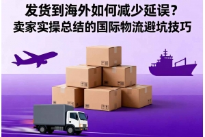發貨到海外如何減少延誤？賣家實操總結的國際物流避坑技巧